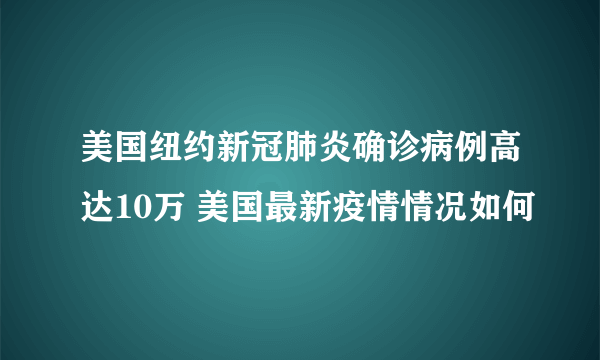 美国纽约新冠肺炎确诊病例高达10万 美国最新疫情情况如何