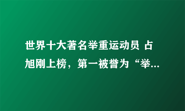 世界十大著名举重运动员 占旭刚上榜，第一被誉为“举坛神童”