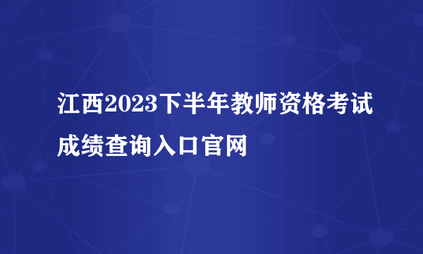 江西2023下半年教师资格考试成绩查询入口官网