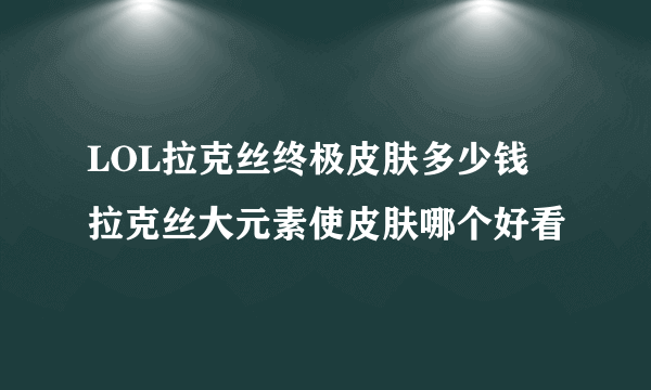 LOL拉克丝终极皮肤多少钱 拉克丝大元素使皮肤哪个好看