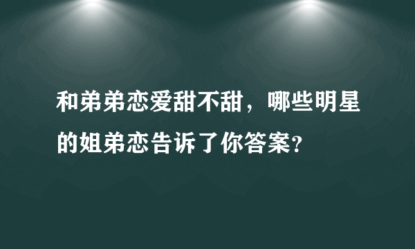 和弟弟恋爱甜不甜，哪些明星的姐弟恋告诉了你答案？