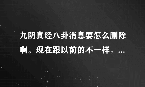 九阴真经八卦消息要怎么删除啊。现在跟以前的不一样。。解释得清楚点