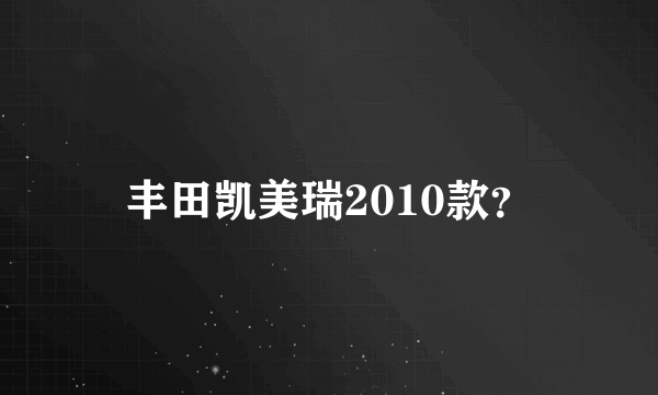 丰田凯美瑞2010款？