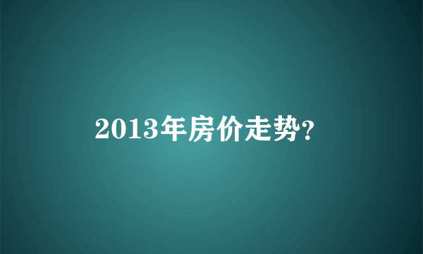 2013年房价走势？