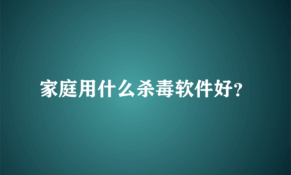 家庭用什么杀毒软件好？