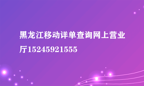 黑龙江移动详单查询网上营业厅15245921555