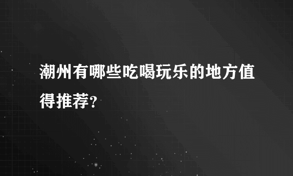 潮州有哪些吃喝玩乐的地方值得推荐？