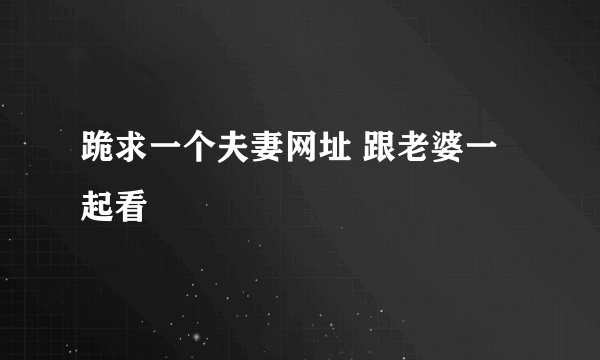 跪求一个夫妻网址 跟老婆一起看