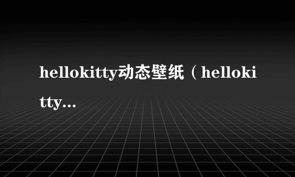 hellokitty动态壁纸（hellokitty图片大全图 主题壁纸）