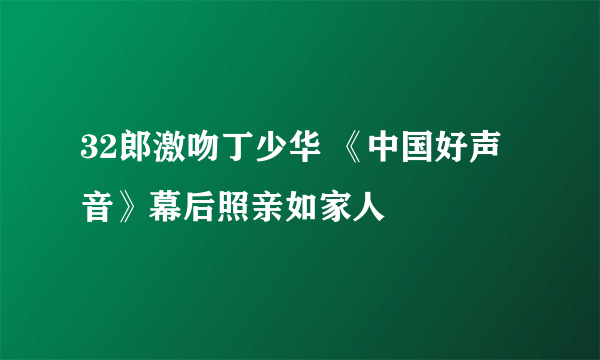 32郎激吻丁少华 《中国好声音》幕后照亲如家人