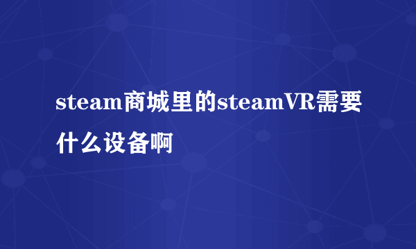 steam商城里的steamVR需要什么设备啊