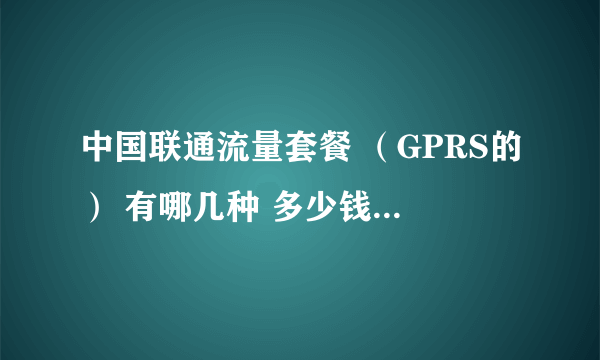 中国联通流量套餐 （GPRS的） 有哪几种 多少钱 多少流量 月租等