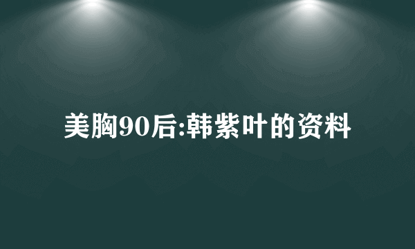 美胸90后:韩紫叶的资料