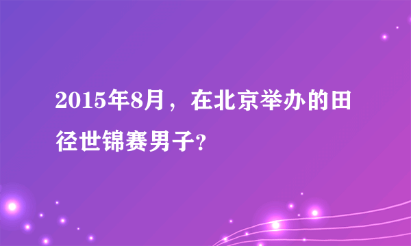 2015年8月，在北京举办的田径世锦赛男子？