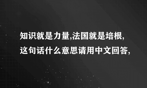 知识就是力量,法国就是培根,这句话什么意思请用中文回答,