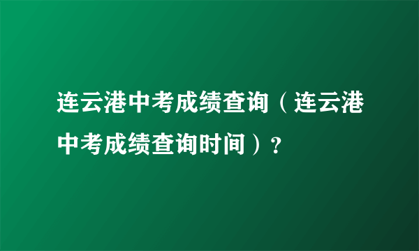 连云港中考成绩查询（连云港中考成绩查询时间）？