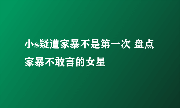 小s疑遭家暴不是第一次 盘点家暴不敢言的女星