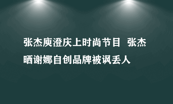 张杰庾澄庆上时尚节目  张杰晒谢娜自创品牌被讽丢人