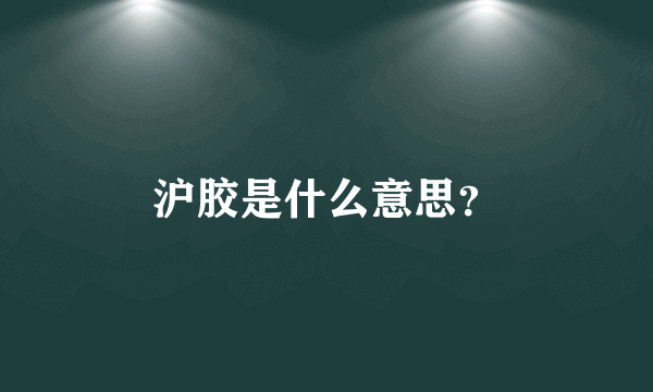 沪胶是什么意思？