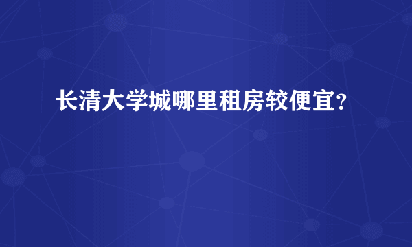 长清大学城哪里租房较便宜？