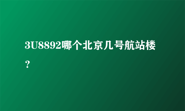 3U8892哪个北京几号航站楼？