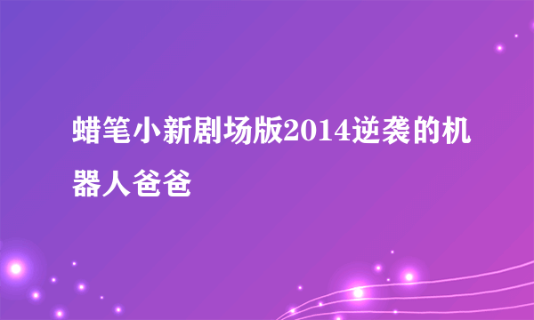 蜡笔小新剧场版2014逆袭的机器人爸爸