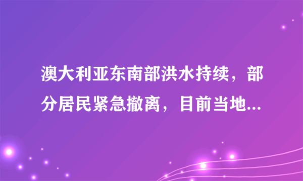 澳大利亚东南部洪水持续，部分居民紧急撤离，目前当地居民安置情况如何？