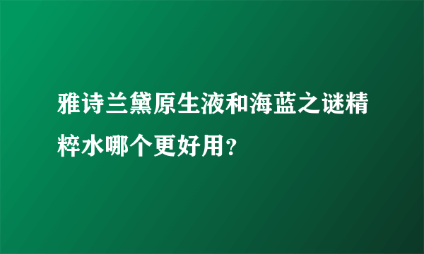 雅诗兰黛原生液和海蓝之谜精粹水哪个更好用？