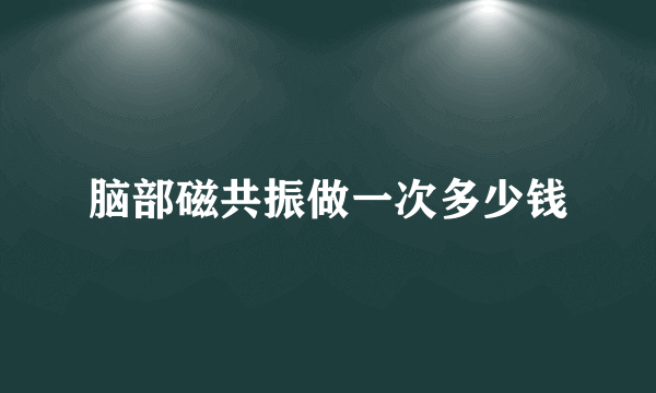 脑部磁共振做一次多少钱