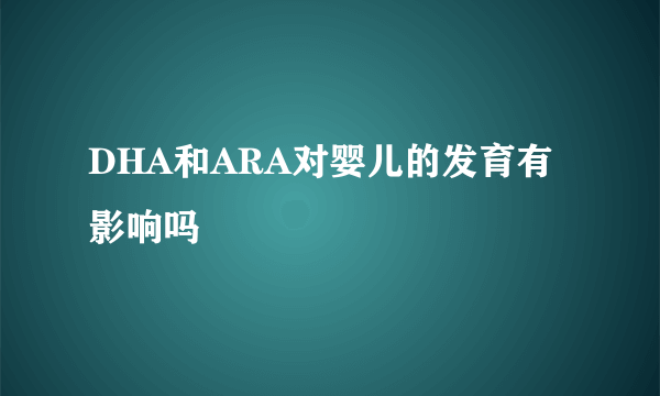 DHA和ARA对婴儿的发育有影响吗