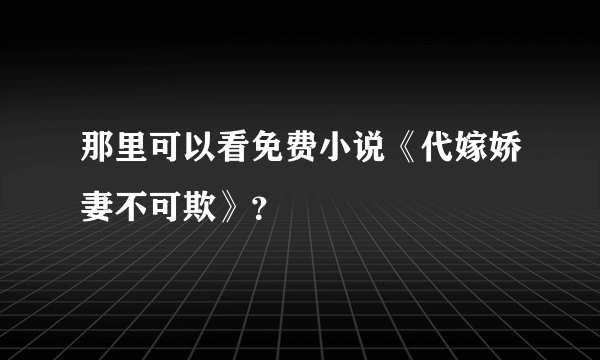 那里可以看免费小说《代嫁娇妻不可欺》？