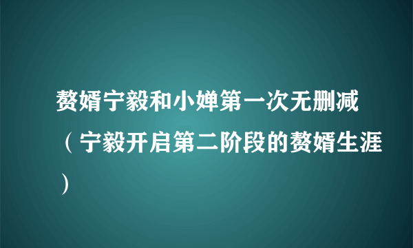 赘婿宁毅和小婵第一次无删减（宁毅开启第二阶段的赘婿生涯）