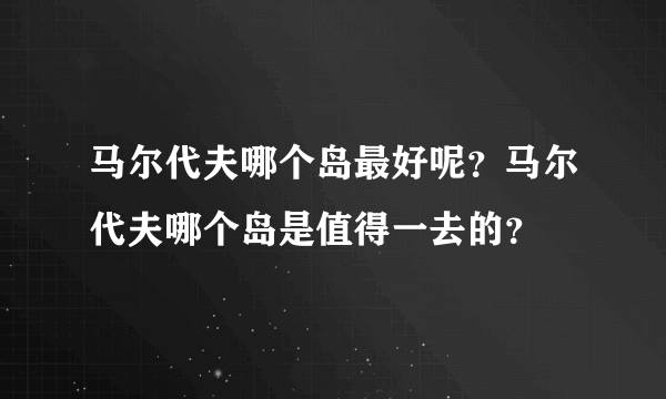 马尔代夫哪个岛最好呢？马尔代夫哪个岛是值得一去的？