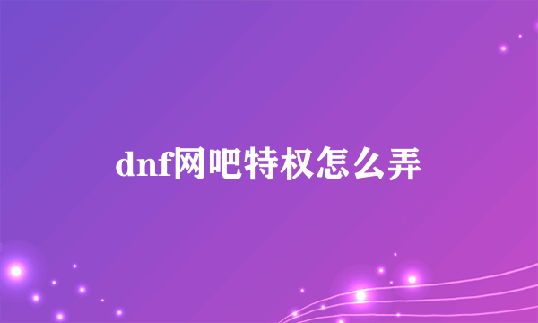 dnf网吧特权怎么弄