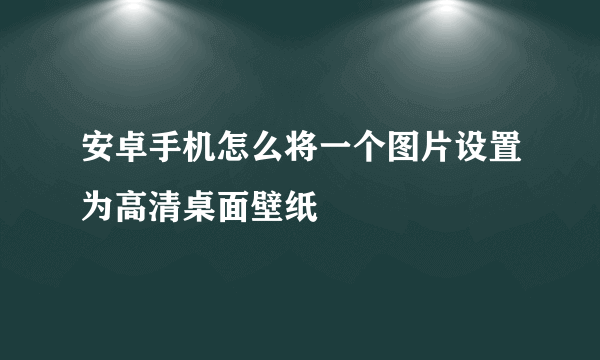 安卓手机怎么将一个图片设置为高清桌面壁纸