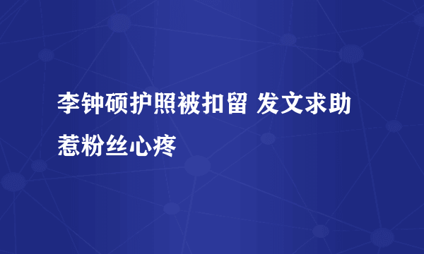 李钟硕护照被扣留 发文求助惹粉丝心疼