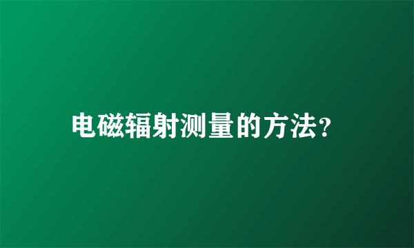 电磁辐射测量的方法？