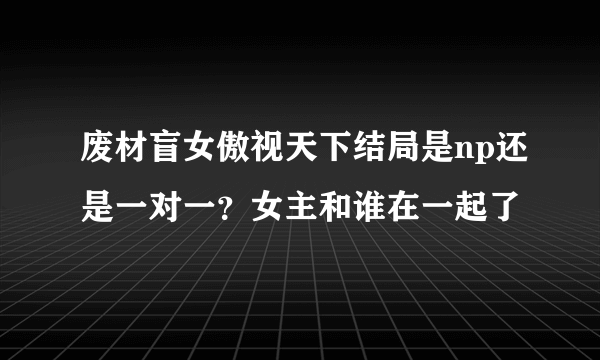 废材盲女傲视天下结局是np还是一对一？女主和谁在一起了