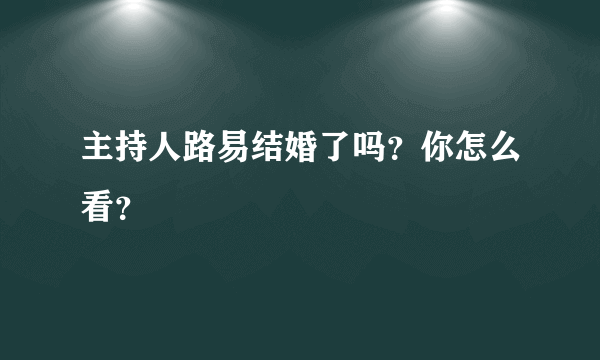 主持人路易结婚了吗？你怎么看？