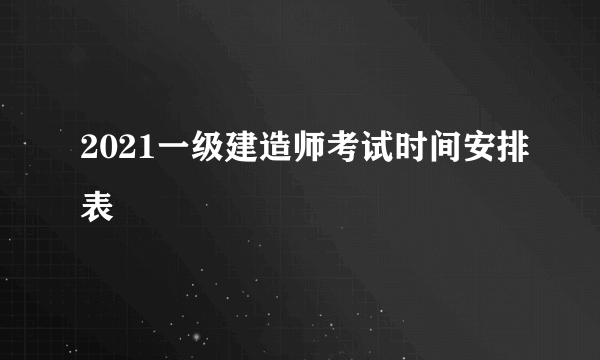 2021一级建造师考试时间安排表