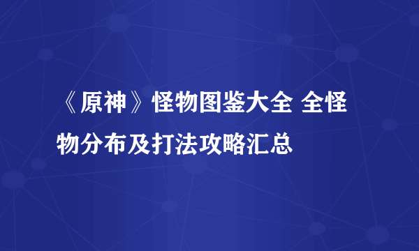 《原神》怪物图鉴大全 全怪物分布及打法攻略汇总