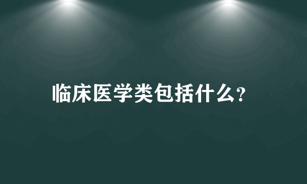 临床医学类包括什么？