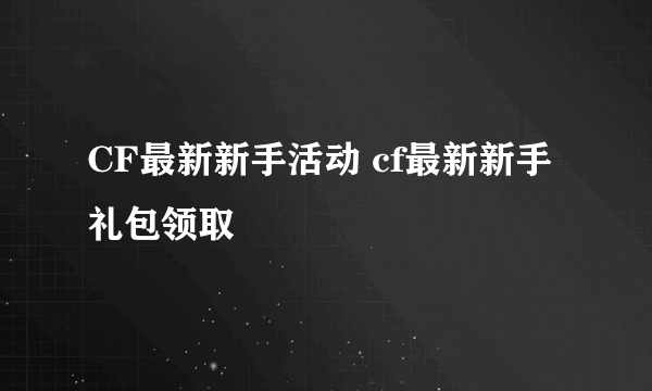 CF最新新手活动 cf最新新手礼包领取