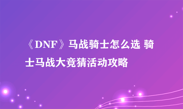 《DNF》马战骑士怎么选 骑士马战大竞猜活动攻略