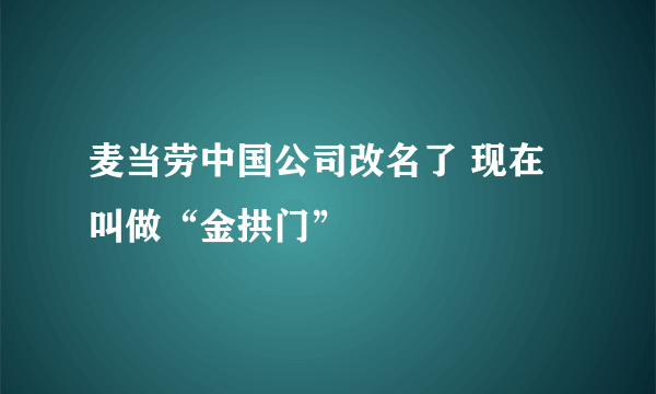 麦当劳中国公司改名了 现在叫做“金拱门”