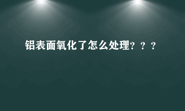 铝表面氧化了怎么处理？？？