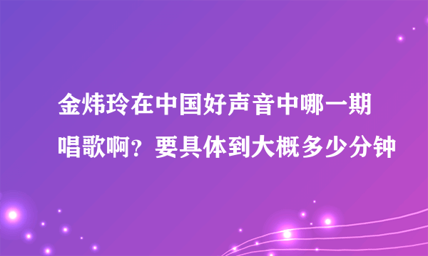 金炜玲在中国好声音中哪一期唱歌啊？要具体到大概多少分钟