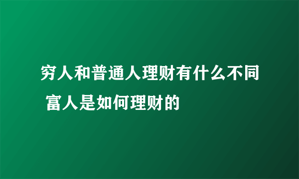 穷人和普通人理财有什么不同 富人是如何理财的