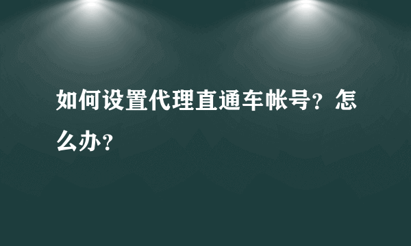 如何设置代理直通车帐号？怎么办？