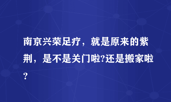 南京兴荣足疗，就是原来的紫荆，是不是关门啦?还是搬家啦？